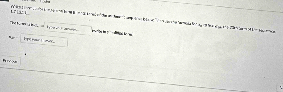 ak 1point 
1, 7, 13, 19, 
Write a formula for the general term (the nth term) of the arithmetic sequence below. Then use the formula for a_n to find a_20 , the 20th term of the sequence. 
The formula is a_n= type your answer... (write in simplified form)
a_20= type your answer... 
Previous
N