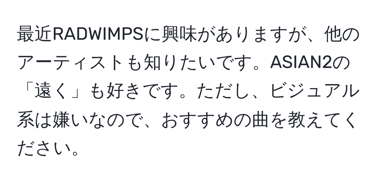 最近RADWIMPSに興味がありますが、他のアーティストも知りたいです。ASIAN2の「遠く」も好きです。ただし、ビジュアル系は嫌いなので、おすすめの曲を教えてください。