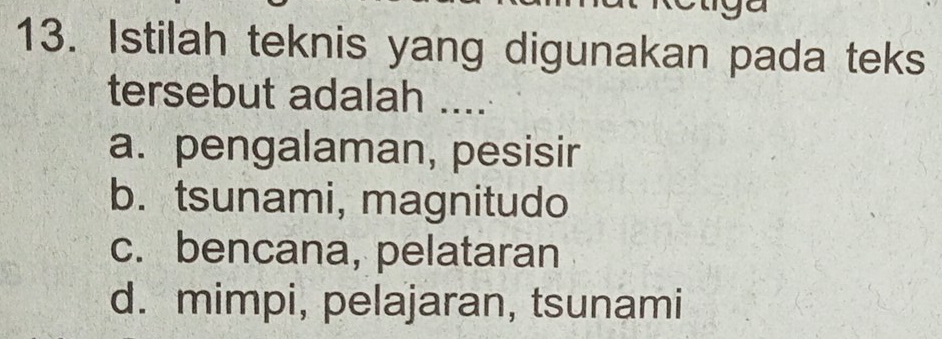 Istilah teknis yang digunakan pada teks
tersebut adalah ....
a. pengalaman, pesisir
b. tsunami, magnitudo
c. bencana, pelataran
d. mimpi, pelajaran, tsunami