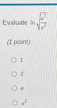 Evaluate ln sqrt(frac e^7)e^5. 
(1 point)
1
2
e
e^2