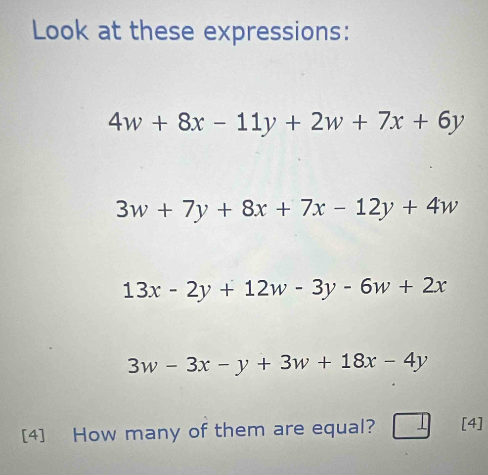 Look at these expressions:
4w+8x-11y+2w+7x+6y
3w+7y+8x+7x-12y+4w
13x-2y+12w-3y-6w+2x
3w-3x-y+3w+18x-4y
[4] How many of them are equal? □ [4]