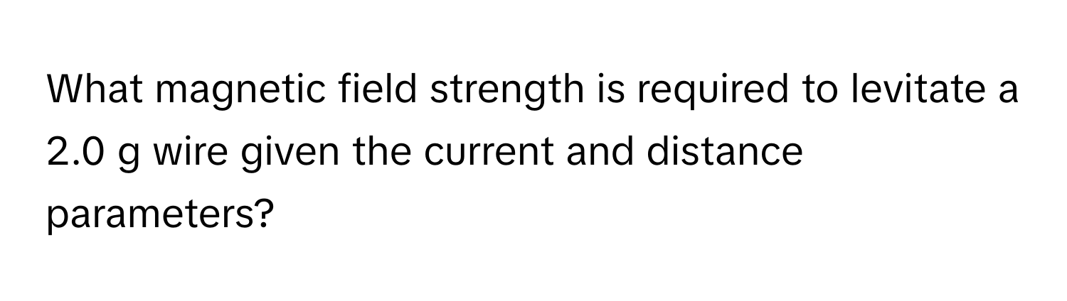 What magnetic field strength is required to levitate a 2.0 g wire given the current and distance parameters?