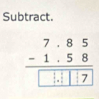 Subtract.
beginarrayr 7.85 -1.58 hline □ .□ □ 7endarray