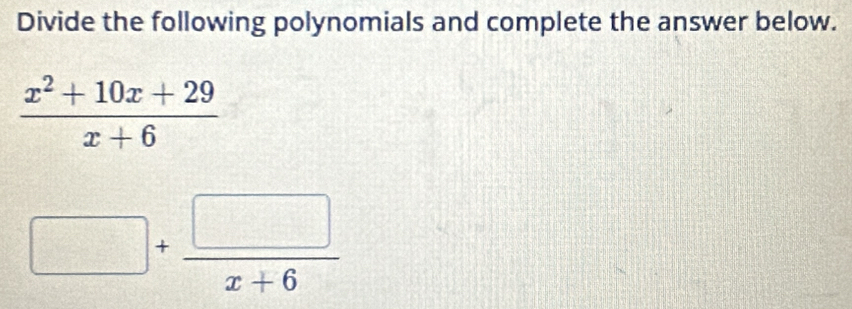 Divide the following polynomials and complete the answer below.
 (x^2+10x+29)/x+6 
□ + □ /x+6 