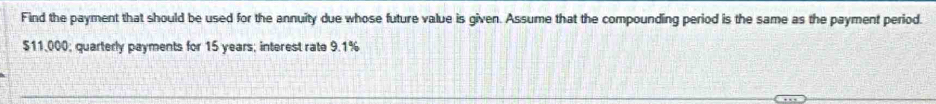 Find the payment that should be used for the annuity due whose future value is given. Assume that the compounding period is the same as the payment period.
$11,000; quarterly payments for 15 years; interest rate 9.1%