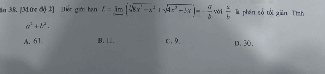 âu 38. [Mức độ 2] Biết giới hạn L=limlimits _xto -∈fty (sqrt[3](8x^3-x^2)+sqrt(4x^2+3x))=- a/b  với  a/b  là phân số tối giản. Tính
a^2+b^2.
A. 61. B. 11. C. 9. D. 30.