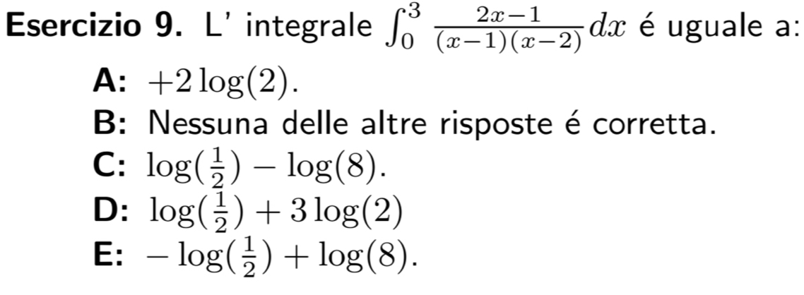 L'integrale ∈t _0^(3frac 2x-1)(x-1)(x-2)dx é uguale a:
A: +2log (2).
B: Nessuna delle altre risposte é corretta.
C: log ( 1/2 )-log (8).
D: log ( 1/2 )+3log (2)
E: -log ( 1/2 )+log (8).