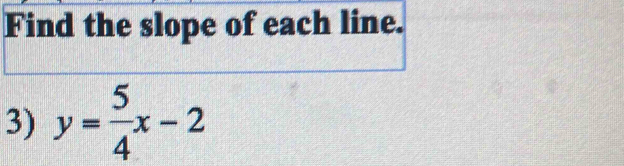 Find the slope of each line. 
3) y= 5/4 x-2