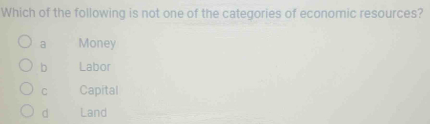 Which of the following is not one of the categories of economic resources?
a Money
b Labor
C Capital
d Land