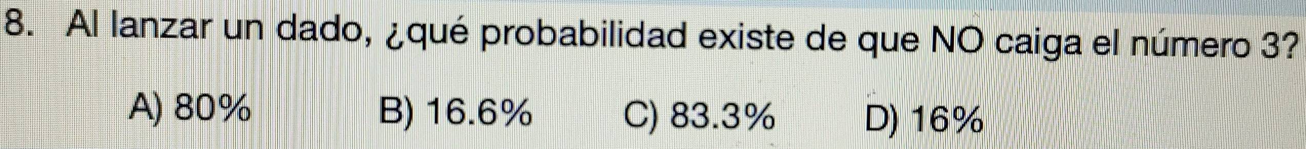 Al lanzar un dado, ¿qué probabilidad existe de que NO caiga el número 3?
A) 80% B) 16.6% C) 83.3% D) 16%