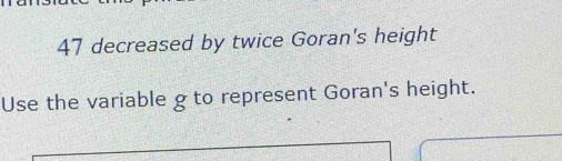 47 decreased by twice Goran's height 
Use the variable g to represent Goran's height.