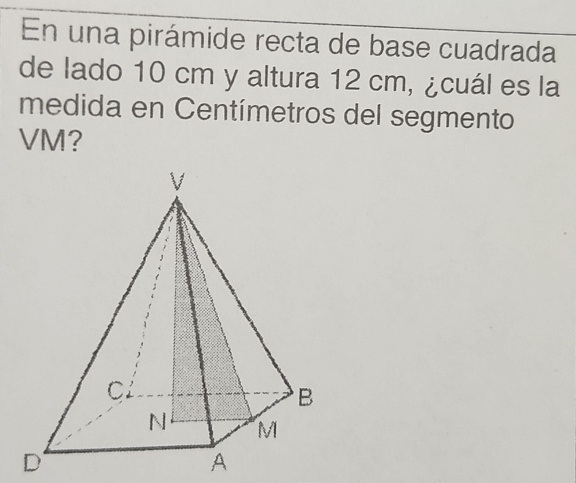 En una pirámide recta de base cuadrada 
de lado 10 cm y altura 12 cm, ¿cuál es la 
medida en Centímetros del segmento
VM?