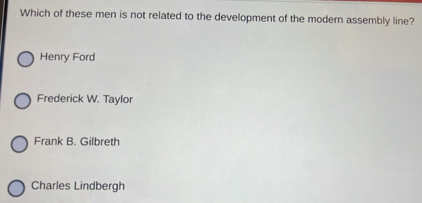 Which of these men is not related to the development of the modern assembly line?
Henry Ford
Frederick W. Taylor
Frank B. Gilbreth
Charles Lindbergh