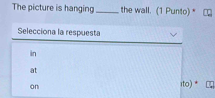 The picture is hanging _the wall. (1 Punto) *
Selecciona la respuesta
in
at
on
Ito) *