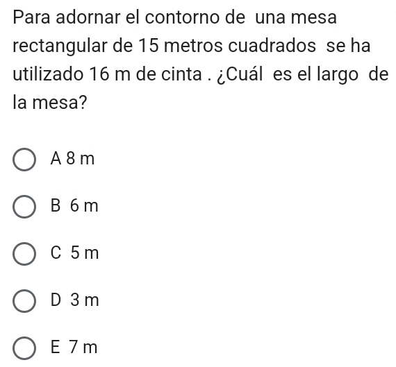 Para adornar el contorno de una mesa
rectangular de 15 metros cuadrados se ha
utilizado 16 m de cinta . ¿Cuál es el largo de
la mesa?
A 8m
B 6 m
C 5 m
D 3 m
E 7 m