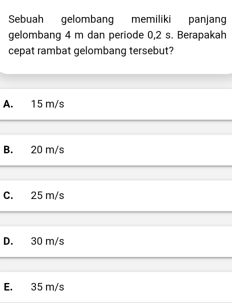 Sebuah gelombang memiliki panjang
gelombang 4 m dan periode 0,2 s. Berapakah
cepat rambat gelombang tersebut?
A. 15 m/s
B. 20 m/s
C. 25 m/s
D. 30 m/s
E. 35 m/s