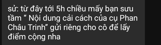 sử: từ đây tới 5h chiều mấy bạn sưu 
tầm " Nội dung cải cách của cụ Phan 
Châu Trinh" gửi riêng cho cô để lấy 
điểm cộng nha