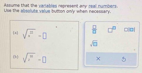 Assume that the variables represent any real numbers. 
Use the absolute value button only when necessary. 
(a) sqrt(x^(22))=□
 □ /□   □^(□)
sqrt(□ )
(b) sqrt(z^(10))=□
×