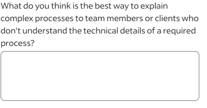 What do you think is the best way to explain 
complex processes to team members or clients who 
don't understand the technical details of a required 
process?