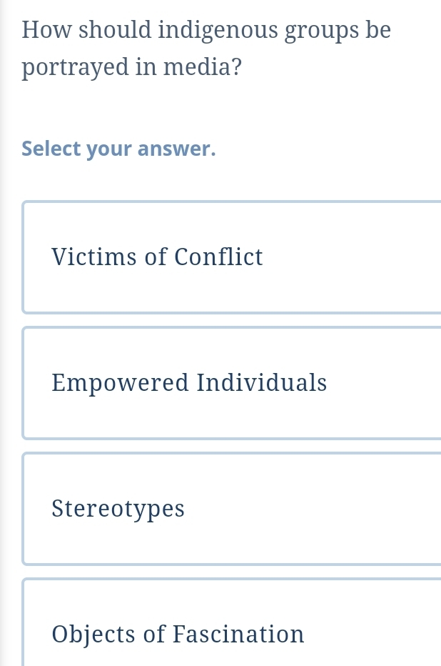 How should indigenous groups be
portrayed in media?
Select your answer.
Victims of Conflict
Empowered Individuals
Stereotypes
Objects of Fascination