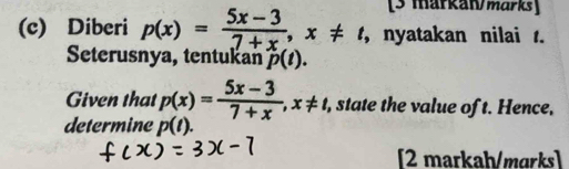 [3 markaw/marks] 
(c) Diberi p(x)= (5x-3)/7+x , x!= t , nyatakan nilai . 
Seterusnya, tentukan hat p(t). 
Given that p(x)= (5x-3)/7+x , x!= t, , state the value of t. Hence. 
determine p(t). 
[2 markah/marks]