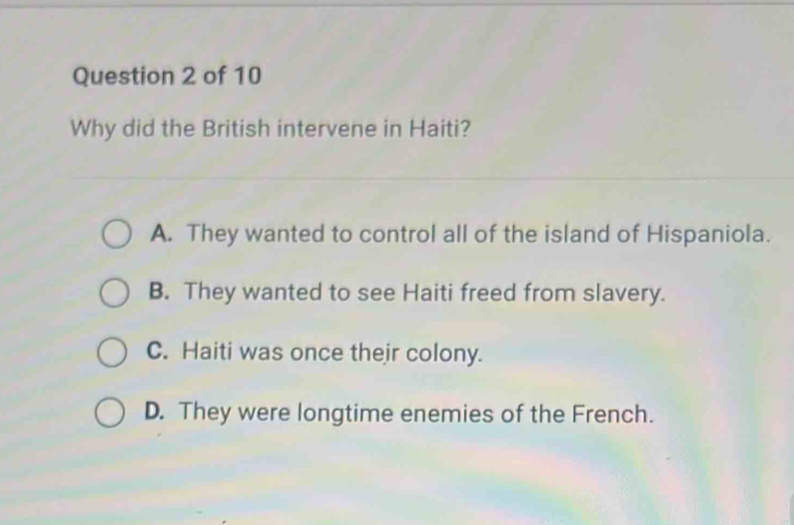 Why did the British intervene in Haiti?
A. They wanted to control all of the island of Hispaniola.
B. They wanted to see Haiti freed from slavery.
C. Haiti was once their colony.
D. They were longtime enemies of the French.