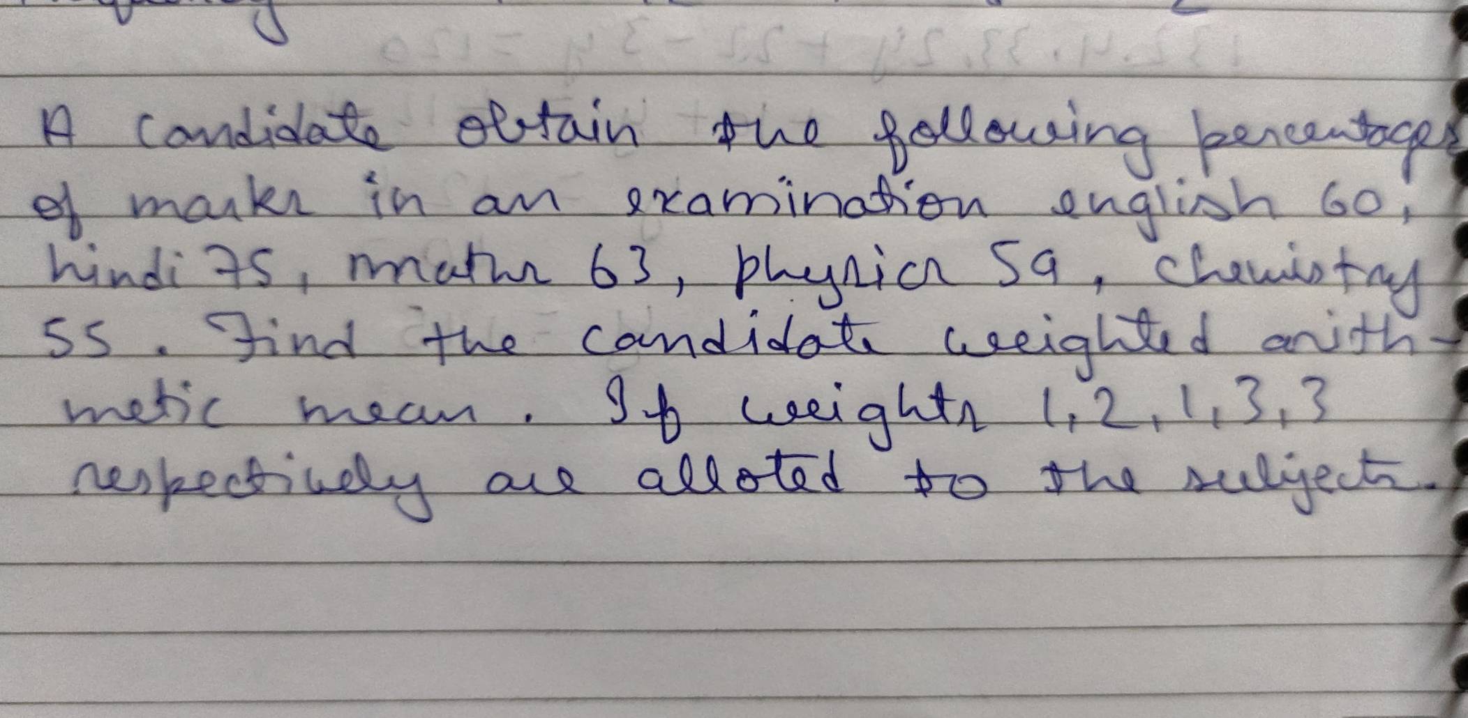 A candidate oftain the following bencentage 
ef mankn in an examination english 60; 
hindizs, matm 63, phynic 5q, chewiotay 
5s. find the candidat weeightd anith 
metic mean. St weight 1, 2, 1, 3, 3
neskectively are alloted to the sulject.