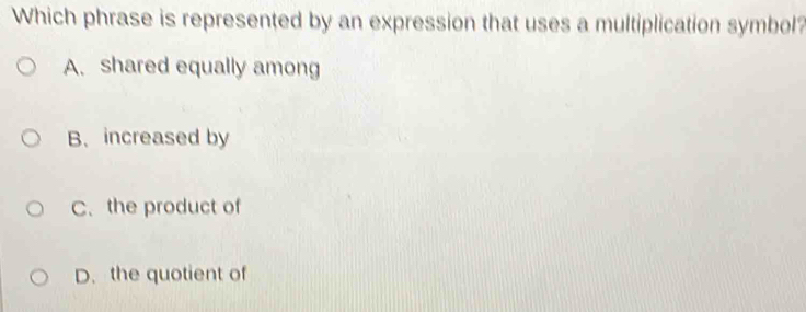 Which phrase is represented by an expression that uses a multiplication symbol?
A. shared equally among
B、increased by
C. the product of
D. the quotient of