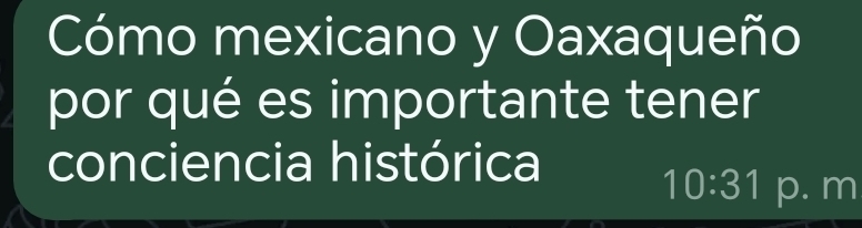 Cómo mexicano y Oaxaqueño 
por qué es importante tener 
conciencia histórica
10:31 p. m