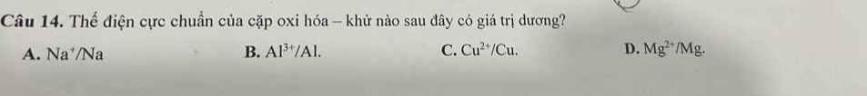 Thế điện cực chuẩn của cặp oxi hóa - khử nào sau đây có giá trị dương?
A. Na⁺/Na B. Al^(3+)/Al. C. Cu^(2+)/Cu. D. Mg^(2+)/Mg.