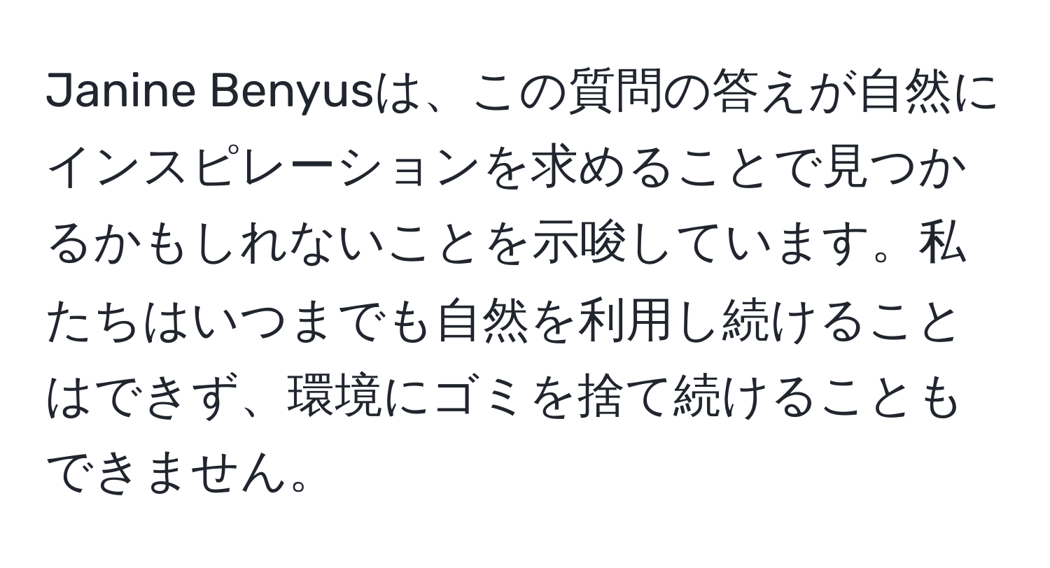 Janine Benyusは、この質問の答えが自然にインスピレーションを求めることで見つかるかもしれないことを示唆しています。私たちはいつまでも自然を利用し続けることはできず、環境にゴミを捨て続けることもできません。