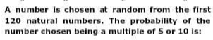 A number is chosen at random from the first
120 natural numbers. The probability of the 
number chosen being a multiple of 5 or 10 is: