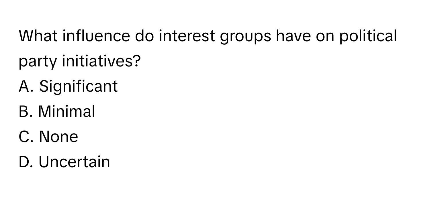 What influence do interest groups have on political party initiatives?
A. Significant
B. Minimal
C. None
D. Uncertain