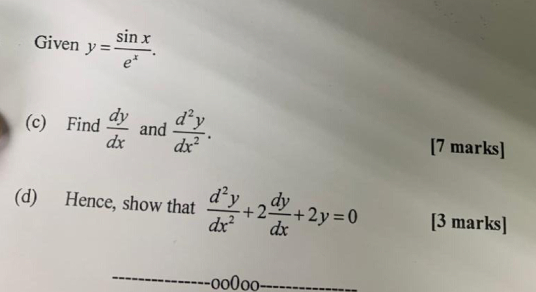 Given y= sin x/e^x . 
(c) Find  dy/dx  and  d^2y/dx^2 . 
[7 marks] 
(d) Hence, show that  d^2y/dx^2 +2 dy/dx +2y=0
[3 marks] 
_ 
oo0oo_