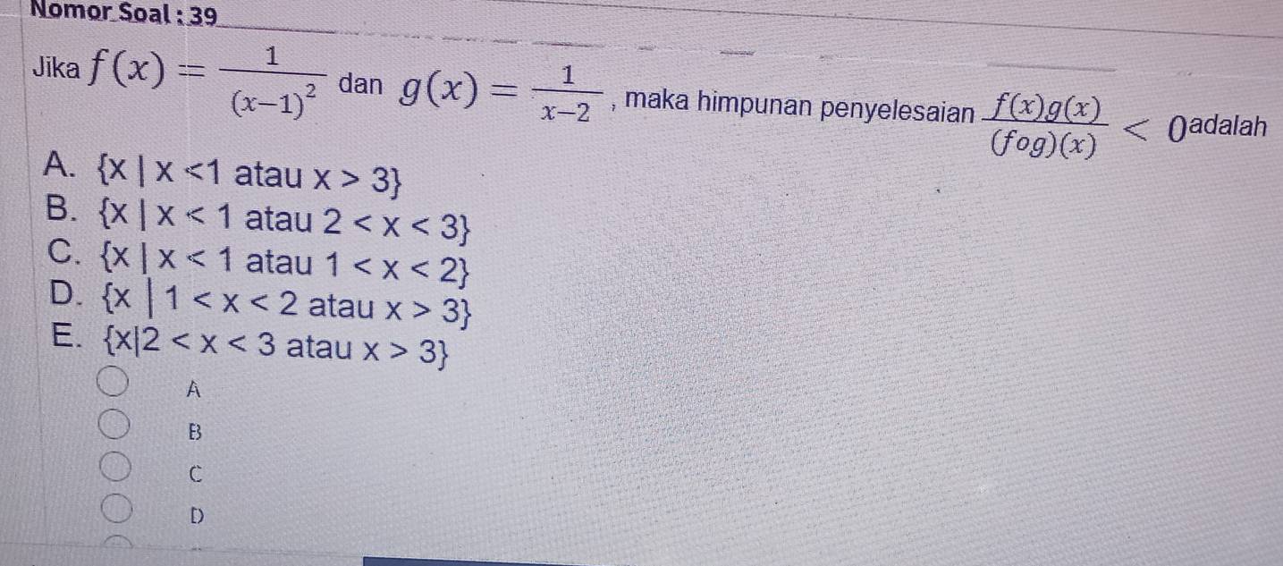 Nomor Soal : 39
Jika f(x)=frac 1(x-1)^2 dan g(x)= 1/x-2  , maka himpunan penyelesaian  f(x)g(x)/(fog)(x) <0</tex> adalah
A.  x|x<1</tex> atau x>3
B.  x|x<1</tex> atau 2
C.  x|x<1</tex> atau 1
D.  x|1 atau x>3
E.  x|2 atau x>3
A
B
C
D