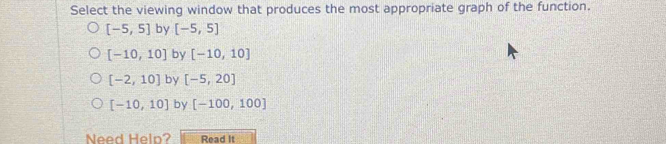 Select the viewing window that produces the most appropriate graph of the function.
[-5,5] by [-5,5]
[-10,10] by [-10,10]
[-2,10] by [-5,20]
[-10,10] by [-100,100]
Need Helo? Read It