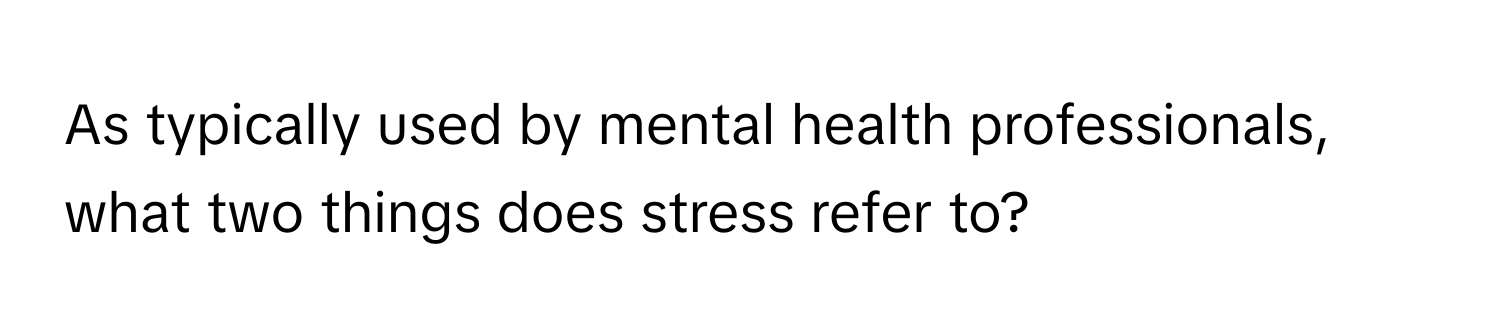 As typically used by mental health professionals, what two things does stress refer to?