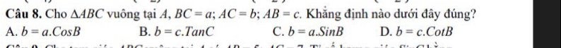 Cho △ ABC vuông tại A, BC=a; AC=b; AB=c *. Khẳng định nào dưới đây đúng?
A. b=a.CosB B. b=c.TanC C. b=a.SinB D. b=c.CotB