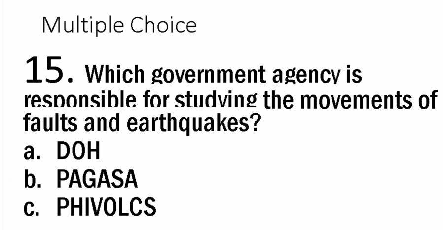 Which government agency is
responsible for studving the movements of
faults and earthquakes?
a. DOH
b. PAGASA
c. PHIVOLCS