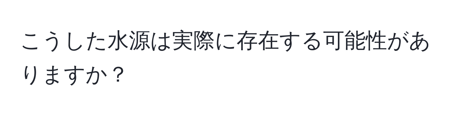 こうした水源は実際に存在する可能性がありますか？