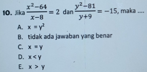 Jika  (x^2-64)/x-8 =2 dan  (y^2-81)/y+9 =-15 , maka ....
A. x=y^2
B. tidak ada jawaban yang benar
C. x=y
D. x
E. x>y