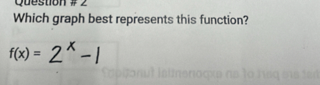Question # 2 
Which graph best represents this function?
f(x)=