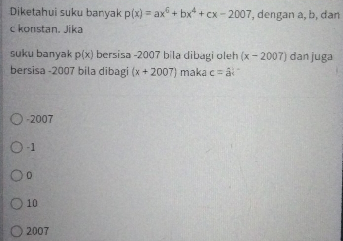 Diketahui suku banyak p(x)=ax^6+bx^4+cx-2007 , dengan a, b, dan
c konstan. Jika
suku banyak p(x) bersisa - 2007 bila dibagi oleh (x-2007) dan juga
bersisa -2007 bila dibagi (x+2007) maka c=hat a
-2007
-1
0
10
2007