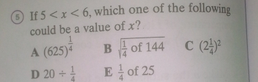 If 5 , which one of the following
could be a value of x?
A (625)^ 1/4  B sqrt(frac 1)4of144 C (2 1/4 )^2
D 20/  1/4  E  1/4  of 25