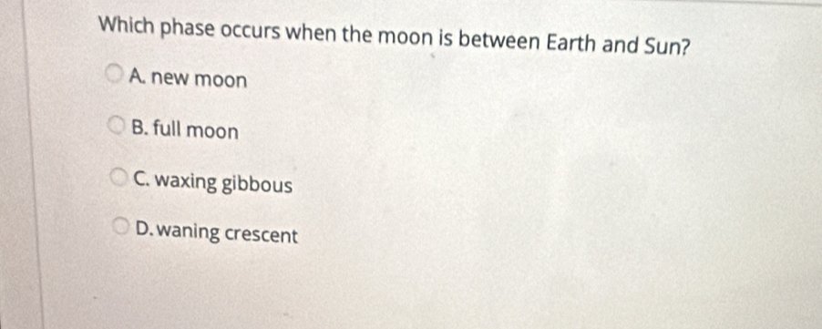 Which phase occurs when the moon is between Earth and Sun?
A. new moon
B. full moon
C. waxing gibbous
D. waning crescent