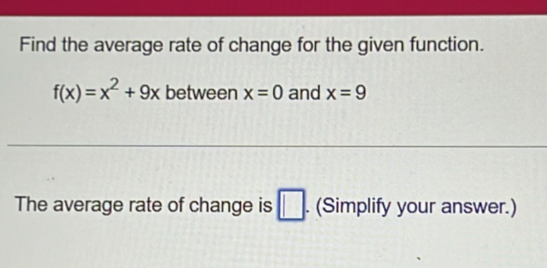 Find the average rate of change for the given function.
f(x)=x^2+9x between x=0 and x=9
The average rate of change is □ . . (Simplify your answer.)