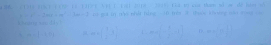 BA. (T)I HKT (OP 11 THPT VT T TRI 2018 - 2019) Giá trị của tham số e đề hám số
k=x^2-2mx+m^2-3m-2 có giả trị nhó nhất báng -10 trên R thuộc khoảng nào trong các
khoang sau dây?
A. m=(-1,0) B. m∈ ( 3/2 ,5) C. m∈ (- 5/2 ,-1) D. m∈ (0, 1/2 )