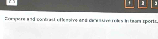 1 2 3 
Compare and contrast offensive and defensive roles in team sports.