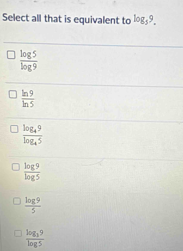 Select all that is equivalent to log _59.
 log 5/log 9 
 ln 9/ln 5 
frac log _49log _45
 log 9/log 5 
 log 9/5 
frac log _39log 5