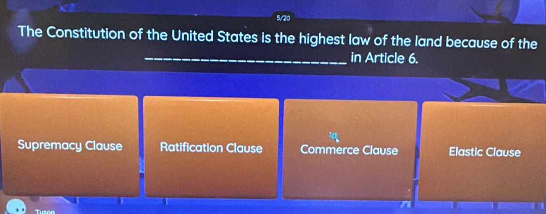 5/20
The Constitution of the United States is the highest law of the land because of the
_in Article 6.
Supremacy Clause Ratification Clause Commerce Clause Elastic Clause
Tuson